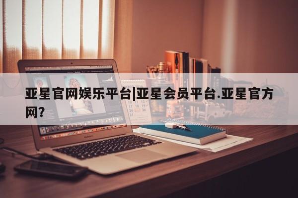 亚星相关业务办理 亚星网页亚星官网娱乐平台|亚星会员平台.亚星官方网？