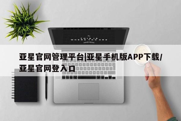 亚星相关业务办理 亚星网页亚星官网管理平台|亚星手机版APP下载/亚星官网登入口