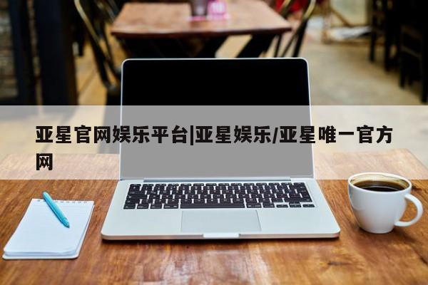 亚星相关业务办理 亚星网页亚星官网娱乐平台|亚星娱乐/亚星唯一官方网