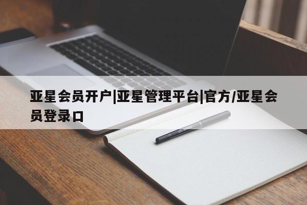 亚星相关业务办理 亚星网页亚星会员开户|亚星管理平台|官方/亚星会员登录口
