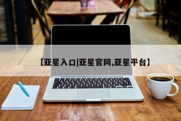 亚星相关业务办理 亚星网页【亚星入口|亚星官网,亚星平台】