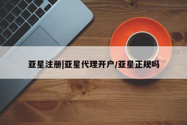 亚星相关业务办理 亚星网页亚星注册|亚星代理开户/亚星正规吗