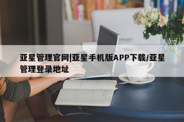 亚星相关业务办理 亚星网页亚星管理官网|亚星手机版APP下载/亚星管理登录地址
