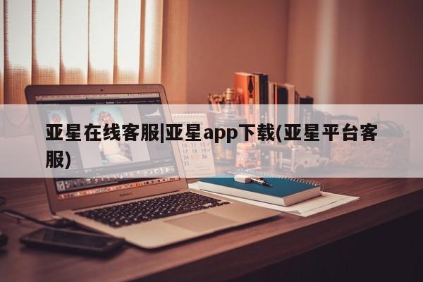 亚星相关业务办理 亚星网页亚星在线客服|亚星app下载(亚星平台客服)