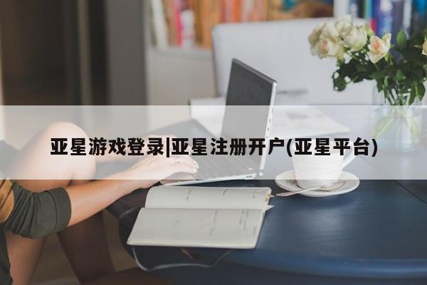 亚星相关业务办理 亚星网页亚星游戏登录|亚星注册开户(亚星平台)