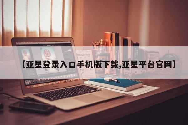 亚星相关业务办理 亚星网页【亚星登录入口手机版下载,亚星平台官网】