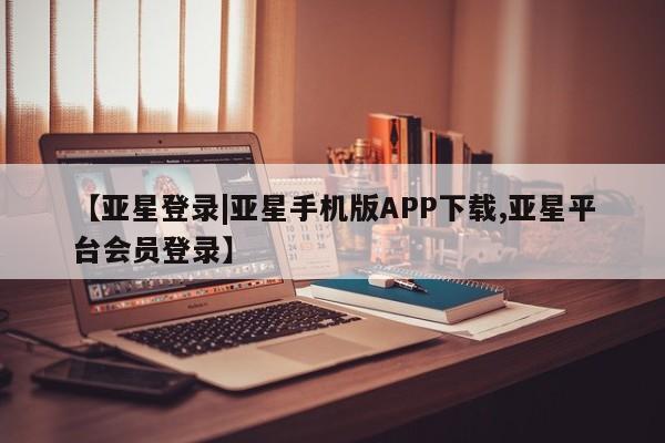 亚星相关业务办理 亚星网页【亚星登录|亚星手机版APP下载,亚星平台会员登录】