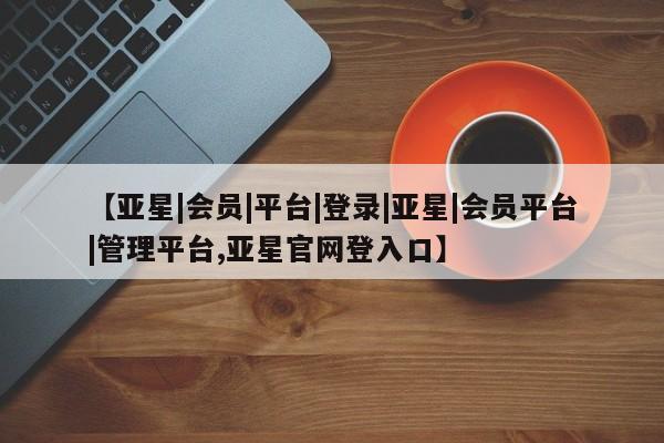 亚星相关业务办理 亚星网页【亚星|会员|平台|登录|亚星|会员平台|管理平台,亚星官网登入口】