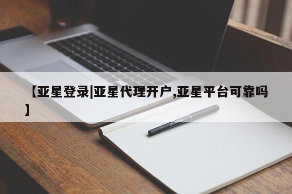 亚星相关业务办理 亚星网页【亚星登录|亚星代理开户,亚星平台可靠吗】