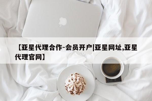亚星相关业务办理 亚星网页【亚星代理合作-会员开户|亚星网址,亚星代理官网】