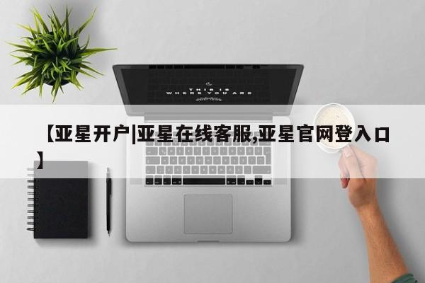 亚星相关业务办理 亚星网页【亚星开户|亚星在线客服,亚星官网登入口】