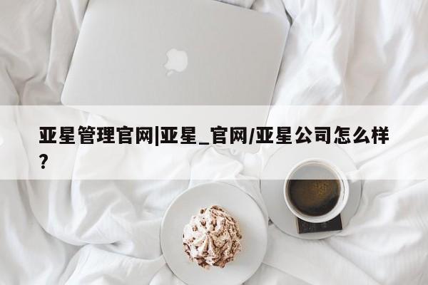亚星相关业务办理 亚星网页亚星管理官网|亚星_官网/亚星公司怎么样?