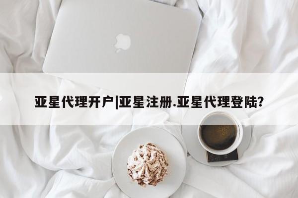 亚星相关业务办理 亚星网页亚星代理开户|亚星注册.亚星代理登陆？