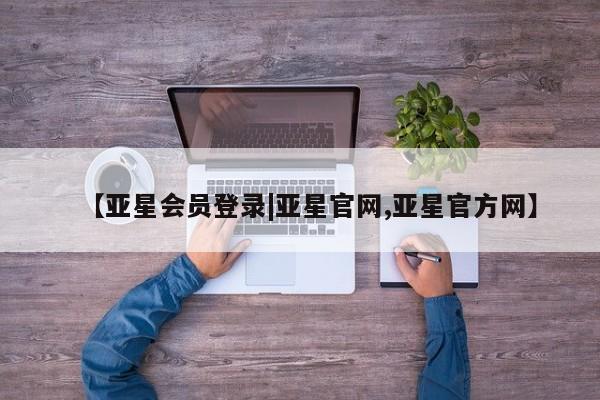 亚星相关业务办理 亚星网页【亚星会员登录|亚星官网,亚星官方网】