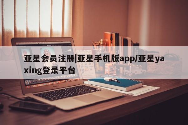 亚星相关业务办理 亚星网页|亚星手机版app/亚星yaxing登录平台