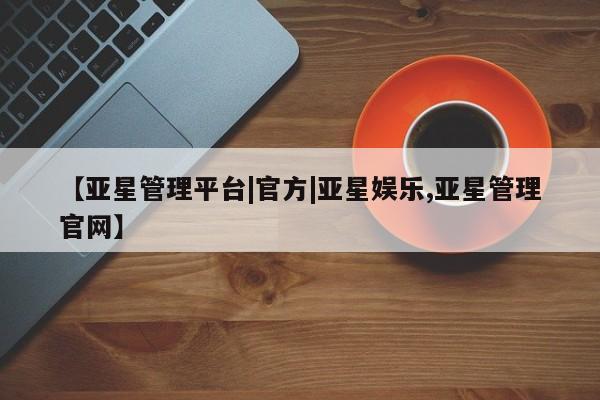 亚星相关业务办理 亚星网页【亚星管理平台|官方|亚星娱乐,亚星管理官网】