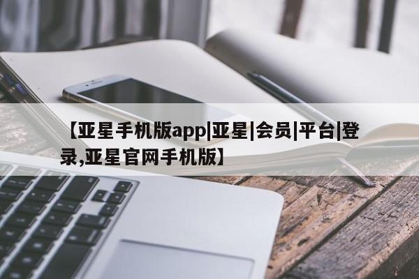 亚星相关业务办理 亚星网页【亚星手机版app|亚星|会员|平台|登录,亚星官网手机版】
