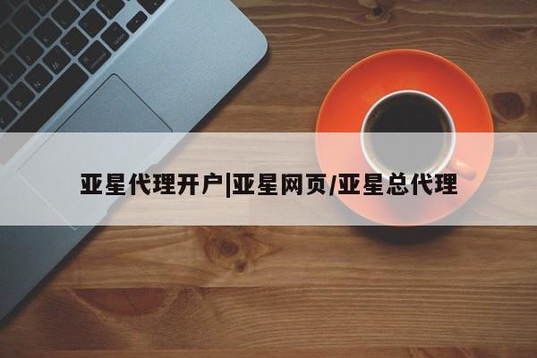 亚星相关业务办理 亚星网页亚星代理开户|亚星网页/亚星总代理