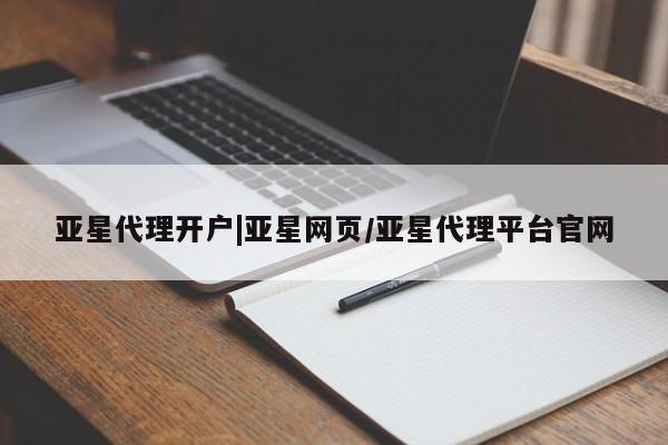 亚星相关业务办理 亚星网页亚星代理开户|亚星网页/亚星代理平台官网
