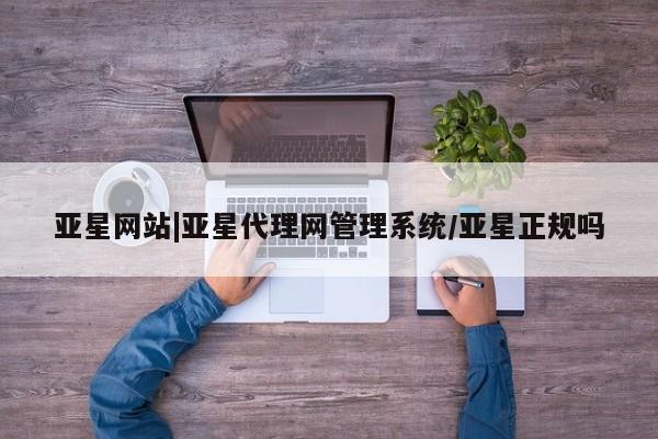 亚星相关业务办理 亚星网页亚星网站|亚星代理网管理系统/亚星正规吗