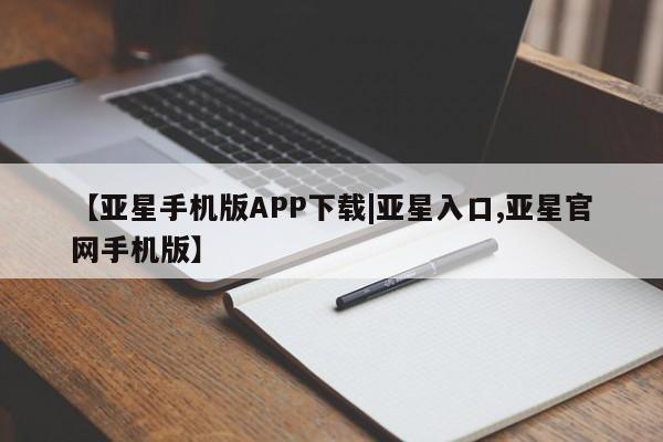 亚星相关业务办理 亚星网页【亚星手机版APP下载|亚星入口,亚星官网手机版】