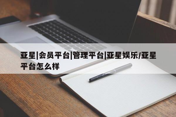 亚星相关业务办理 亚星网页亚星|会员平台|管理平台|亚星娱乐/亚星平台怎么样