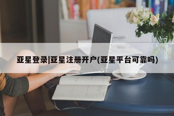 亚星相关业务办理 亚星网页亚星登录|亚星注册开户(亚星平台可靠吗)