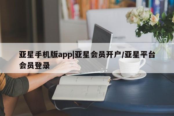 亚星相关业务办理 亚星网页亚星手机版app|亚星会员开户/亚星平台会员登录