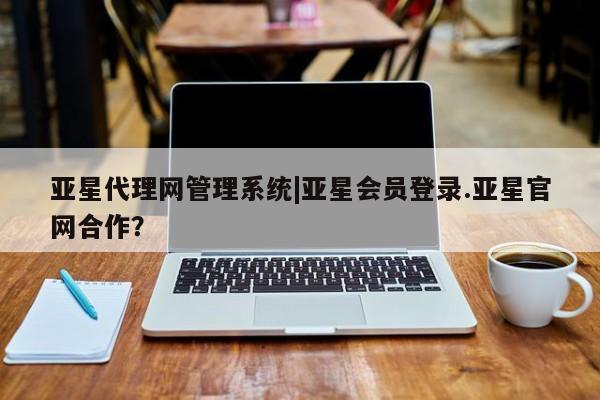 亚星相关业务办理 亚星网页亚星代理网管理系统|亚星会员登录.亚星官网合作？