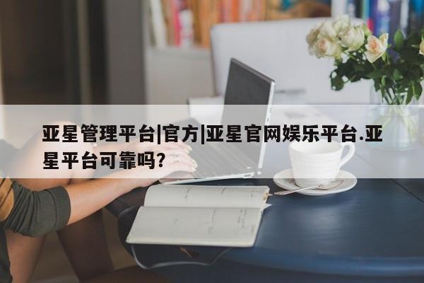 亚星相关业务办理 亚星网页亚星管理平台|官方|亚星官网娱乐平台.亚星平台可靠吗？