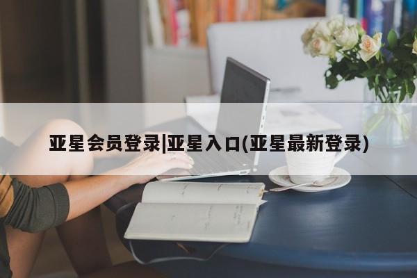 亚星相关业务办理 亚星网页亚星会员登录|亚星入口(亚星最新登录)