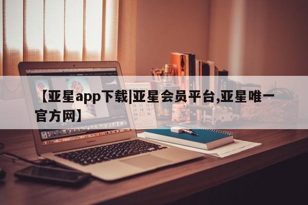 亚星相关业务办理 亚星网页【亚星app下载|亚星会员平台,亚星唯一官方网】