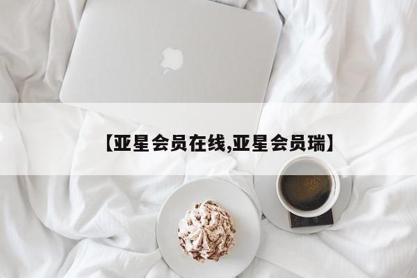 亚星相关业务办理 亚星网页【亚星会员在线,亚星会员瑞】