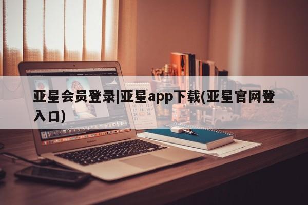 亚星相关业务办理 亚星网页亚星会员登录|亚星app下载(亚星官网登入口)