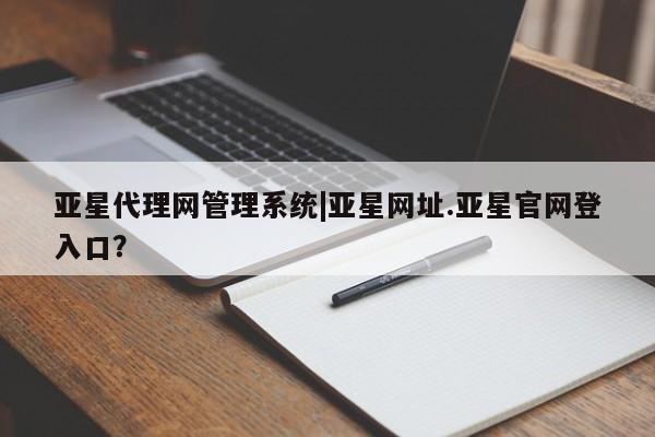 亚星相关业务办理 亚星网页亚星代理网管理系统|亚星网址.亚星官网登入口？