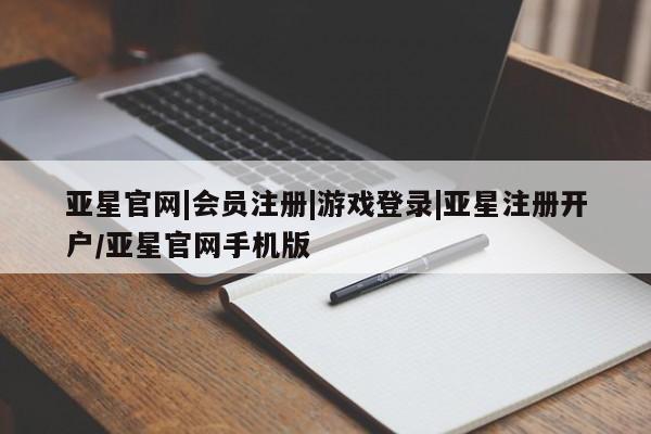 亚星相关业务办理 亚星网页亚星官网|会员注册|游戏登录|亚星注册开户/亚星官网手机版