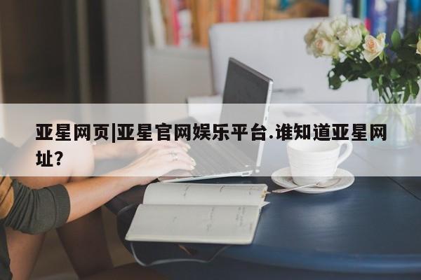 亚星相关业务办理 亚星网页亚星网页|亚星官网娱乐平台.谁知道亚星网址？