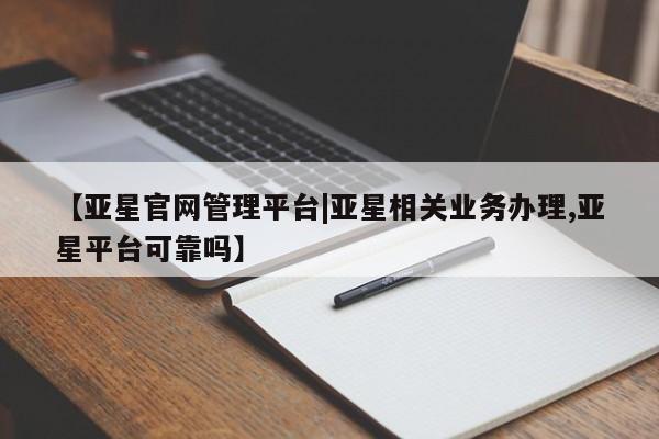 亚星相关业务办理 亚星网页【亚星官网管理平台|亚星相关业务办理,亚星平台可靠吗】