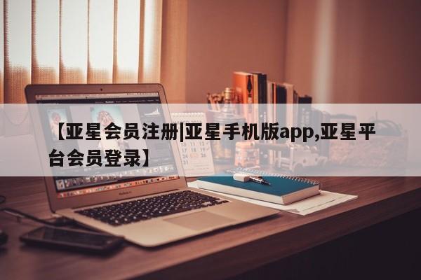 亚星相关业务办理 亚星网页【亚星会员注册|亚星手机版app,亚星平台会员登录】