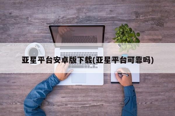 亚星相关业务办理 亚星网页亚星平台安卓版下载(亚星平台可靠吗)