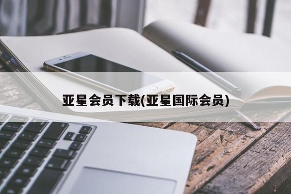 亚星相关业务办理 亚星网页亚星会员下载(亚星国际会员)