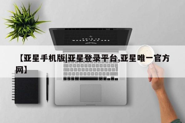 亚星相关业务办理 亚星网页【亚星手机版|亚星登录平台,亚星唯一官方网】