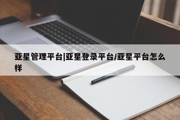 亚星相关业务办理 亚星网页亚星管理平台|亚星登录平台/亚星平台怎么样