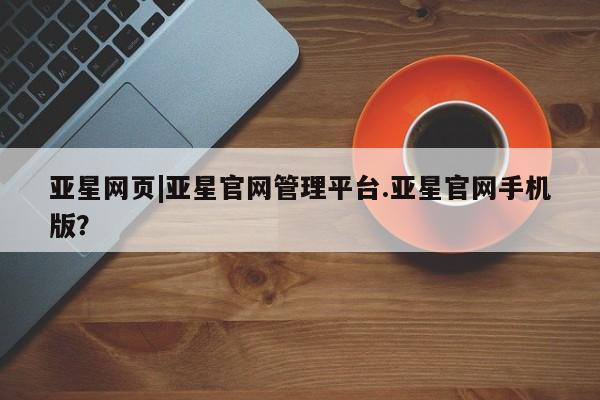 亚星相关业务办理 亚星网页亚星网页|亚星官网管理平台.亚星官网手机版？