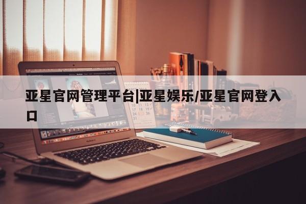 亚星相关业务办理 亚星网页亚星官网管理平台|亚星娱乐/亚星官网登入口