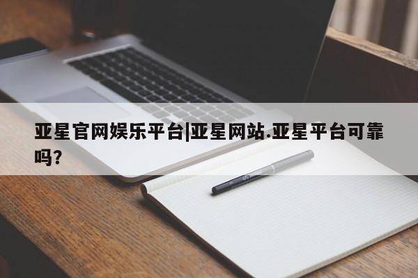 亚星相关业务办理 亚星网页亚星官网娱乐平台|亚星网站.亚星平台可靠吗？
