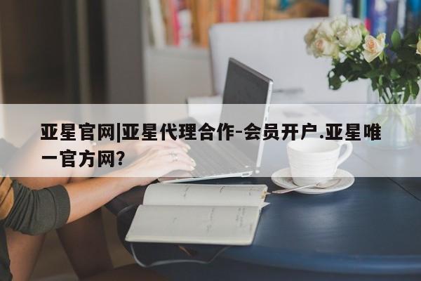 亚星相关业务办理 亚星网页亚星官网|亚星代理合作-会员开户.亚星唯一官方网？