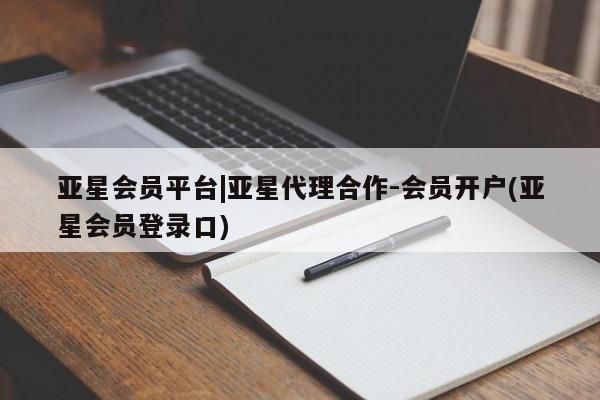 亚星相关业务办理 亚星网页亚星会员平台|亚星代理合作-会员开户(亚星会员登录口)