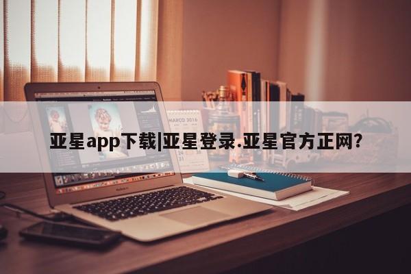 亚星相关业务办理 亚星网页亚星app下载|亚星登录.亚星官方正网？