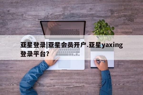 亚星相关业务办理 亚星网页亚星登录|亚星会员开户.亚星yaxing登录平台？